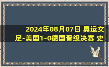 2024年08月07日 奥运女足-美国1-0德国晋级决赛 史密斯加时进球制胜